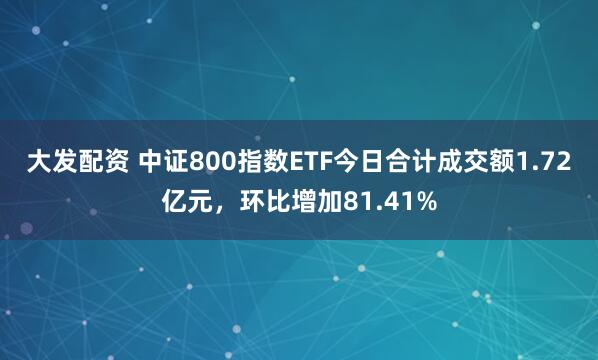 大发配资 中证800指数ETF今日合计成交额1.72亿元，环比增加81.41%