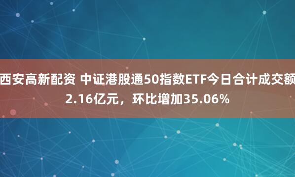 西安高新配资 中证港股通50指数ETF今日合计成交额2.16亿元，环比增加35.06%