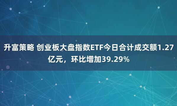 升富策略 创业板大盘指数ETF今日合计成交额1.27亿元，环比增加39.29%