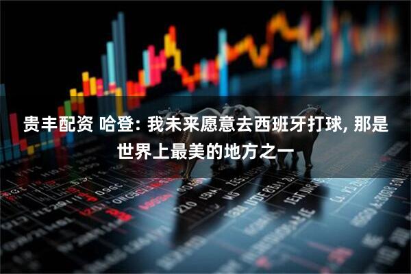 贵丰配资 哈登: 我未来愿意去西班牙打球, 那是世界上最美的地方之一
