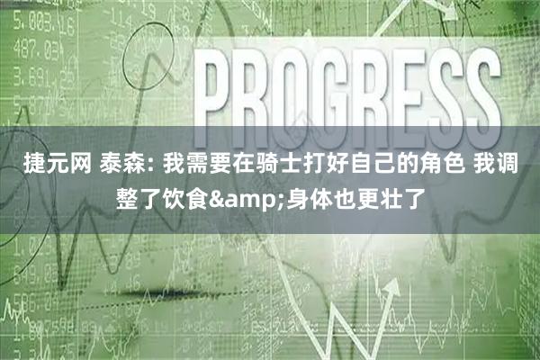 捷元网 泰森: 我需要在骑士打好自己的角色 我调整了饮食&身体也更壮了