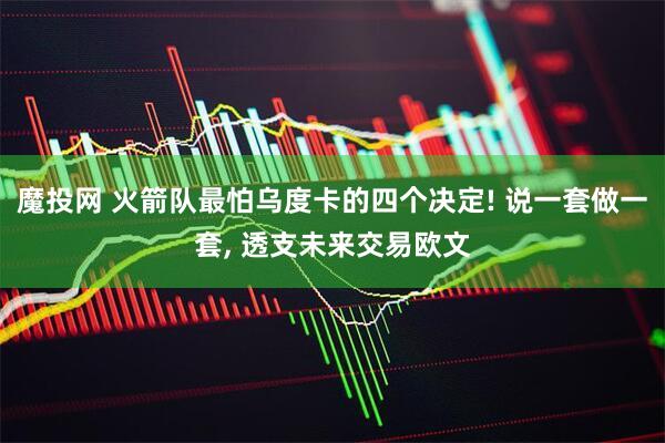 魔投网 火箭队最怕乌度卡的四个决定! 说一套做一套, 透支未来交易欧文