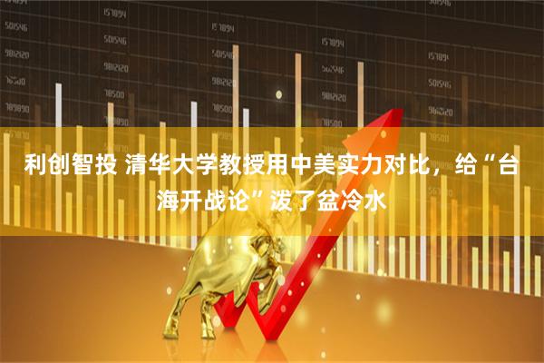 利创智投 清华大学教授用中美实力对比，给“台海开战论”泼了盆冷水