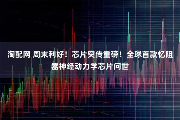 淘配网 周末利好！芯片突传重磅！全球首款忆阻器神经动力学芯片问世