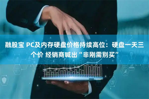 融股宝 PC及内存硬盘价格持续高位：硬盘一天三个价 经销商喊出“非刚需别买”