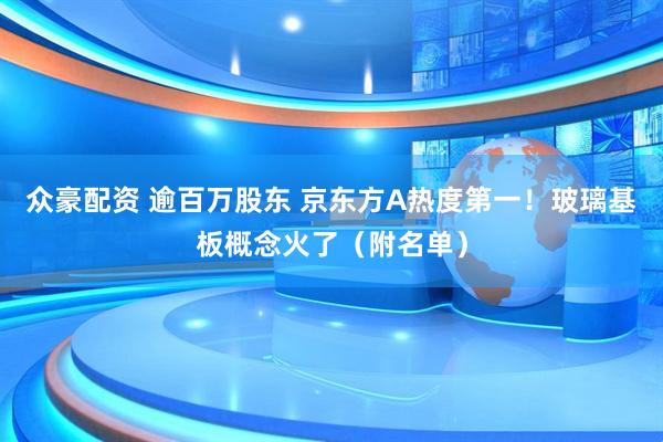 众豪配资 逾百万股东 京东方A热度第一！玻璃基板概念火了（附名单）