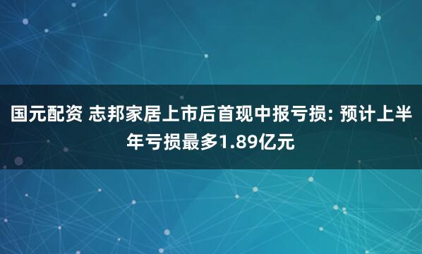 国元配资 志邦家居上市后首现中报亏损: 预计上半年亏损最多1.89亿元