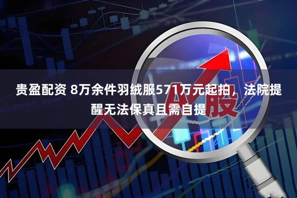 贵盈配资 8万余件羽绒服571万元起拍，法院提醒无法保真且需自提