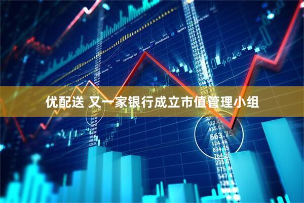优配送 又一家银行成立市值管理小组