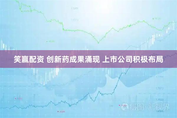 笑赢配资 创新药成果涌现 上市公司积极布局