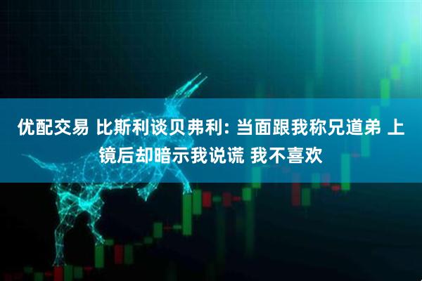 优配交易 比斯利谈贝弗利: 当面跟我称兄道弟 上镜后却暗示我说谎 我不喜欢
