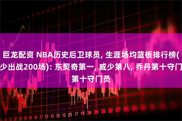 巨龙配资 NBA历史后卫球员, 生涯场均篮板排行榜(至少出战200场): 东契奇第一, 威少第八, 乔丹第十守门员