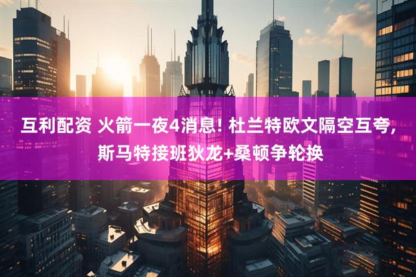互利配资 火箭一夜4消息! 杜兰特欧文隔空互夸, 斯马特接班狄龙+桑顿争轮换