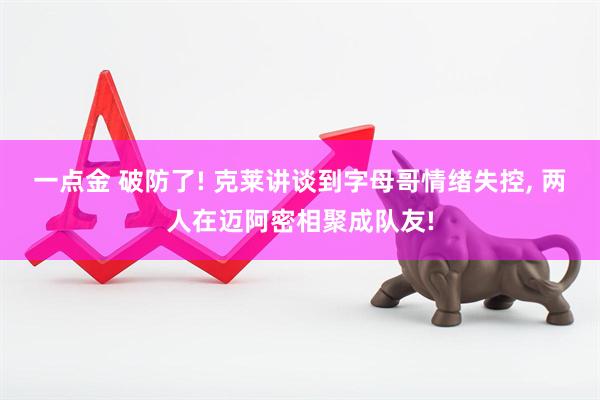 一点金 破防了! 克莱讲谈到字母哥情绪失控, 两人在迈阿密相聚成队友!