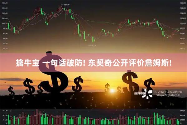 擒牛宝 一句话破防! 东契奇公开评价詹姆斯!