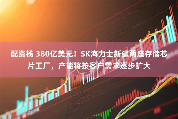 配资栈 380亿美元！SK海力士新建两座存储芯片工厂，产能将按客户需求逐步扩大