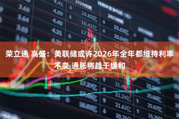 荣立通 高盛：美联储或许2026年全年都维持利率不变 通胀将趋于缓和